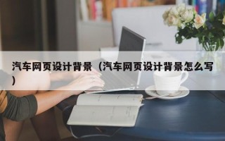 周口汽车网页设计背景（汽车网页设计背景怎么写）