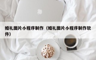 周口婚礼图片小程序制作（婚礼图片小程序制作软件）