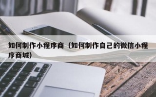 周口如何制作小程序商（如何制作自己的微信小程序商城）