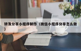 周口转发分享小程序制作（微信小程序分享怎么做）