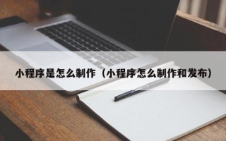 周口小程序是怎么制作（小程序怎么制作和发布）