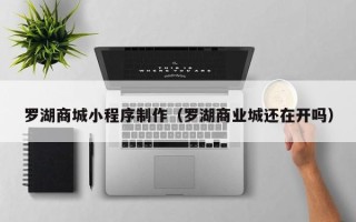 周口罗湖商城小程序制作（罗湖商业城还在开吗）