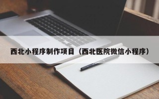 周口西北小程序制作项目（西北医院微信小程序）